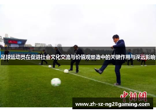 足球运动员在促进社会文化交流与价值观塑造中的关键作用与深远影响