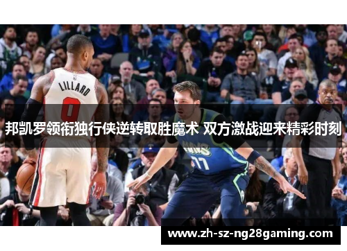 邦凯罗领衔独行侠逆转取胜魔术 双方激战迎来精彩时刻