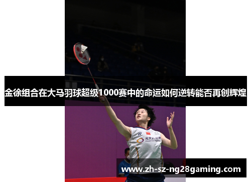 金徐组合在大马羽球超级1000赛中的命运如何逆转能否再创辉煌