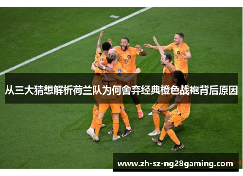 从三大猜想解析荷兰队为何舍弃经典橙色战袍背后原因