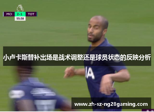 小卢卡斯替补出场是战术调整还是球员状态的反映分析