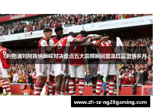 利物浦对阿森纳巅峰对决盘点五大震撼瞬间重温红蓝激情岁月