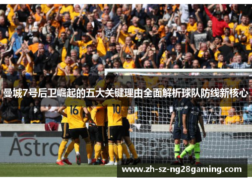 曼城7号后卫崛起的五大关键理由全面解析球队防线新核心