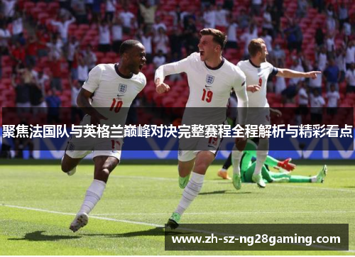 聚焦法国队与英格兰巅峰对决完整赛程全程解析与精彩看点