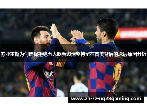 苏亚雷斯为何选择拒绝五大联赛邀请坚持留在南美背后的深层原因分析