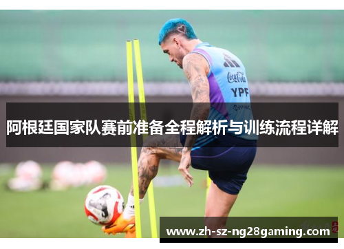 阿根廷国家队赛前准备全程解析与训练流程详解