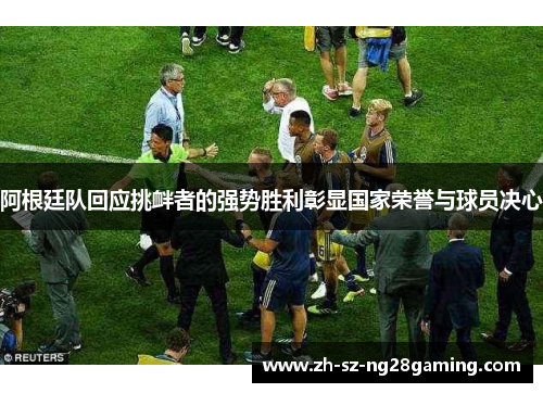 阿根廷队回应挑衅者的强势胜利彰显国家荣誉与球员决心