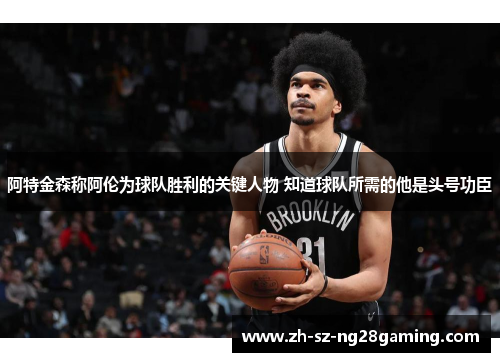 阿特金森称阿伦为球队胜利的关键人物 知道球队所需的他是头号功臣