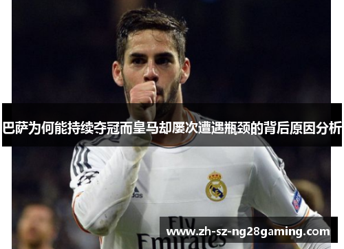 巴萨为何能持续夺冠而皇马却屡次遭遇瓶颈的背后原因分析