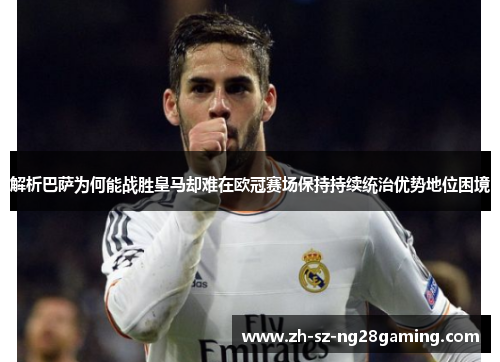 解析巴萨为何能战胜皇马却难在欧冠赛场保持持续统治优势地位困境