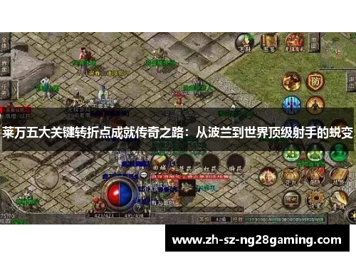 莱万五大关键转折点成就传奇之路：从波兰到世界顶级射手的蜕变