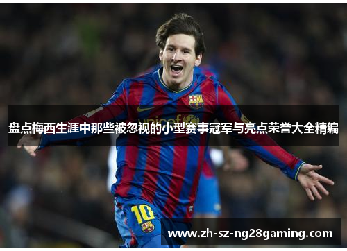 盘点梅西生涯中那些被忽视的小型赛事冠军与亮点荣誉大全精编