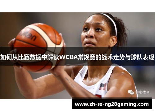 如何从比赛数据中解读WCBA常规赛的战术走势与球队表现