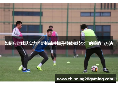 如何应对球队实力差距挑战并提升整体竞技水平的策略与方法