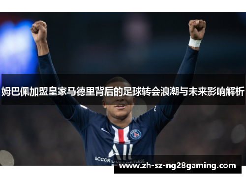 姆巴佩加盟皇家马德里背后的足球转会浪潮与未来影响解析
