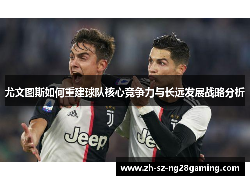 尤文图斯如何重建球队核心竞争力与长远发展战略分析