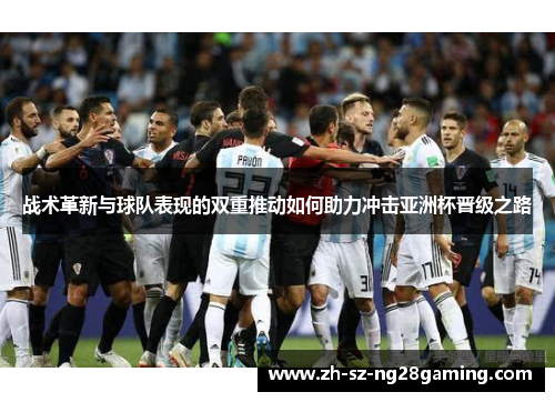 战术革新与球队表现的双重推动如何助力冲击亚洲杯晋级之路 战术革新与球队表现的双重推动如何助力冲击亚洲杯晋级之路