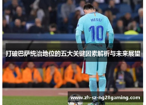 打破巴萨统治地位的五大关键因素解析与未来展望 打破巴萨统治地位的五大关键因素解析与未来展望