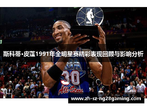 斯科蒂·皮蓬1991年全明星赛精彩表现回顾与影响分析