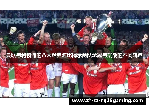 曼联与利物浦的八大经典对比揭示两队荣耀与挑战的不同轨迹