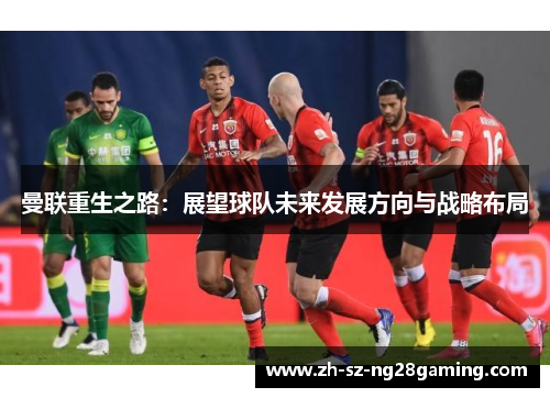 曼联重生之路:展望球队未来发展方向与战略布局 曼联重生之路:展望球队未来发展方向与战略布局