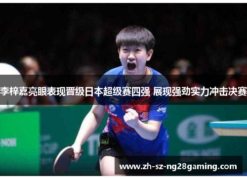 李梓嘉亮眼表现晋级日本超级赛四强 展现强劲实力冲击决赛 李梓嘉亮眼表现晋级日本超级赛四强 展现强劲实力冲击决赛