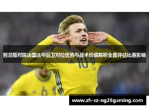 努涅斯对阵法国法甲后卫对位优势与战术价值解析全面评估比赛影响 努涅斯对阵法国法甲后卫对位优势与战术价值解析全面评估比赛影响