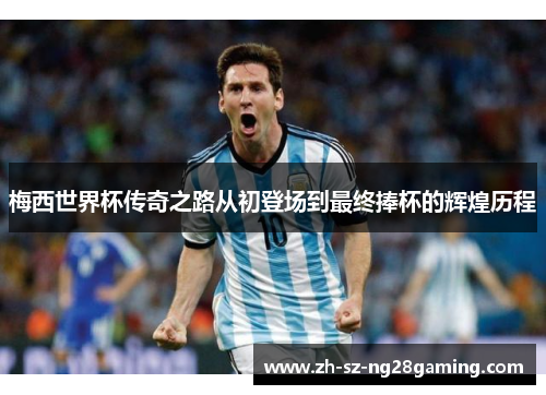 梅西世界杯传奇之路从初登场到最终捧杯的辉煌历程 梅西世界杯传奇之路从初登场到最终捧杯的辉煌历程