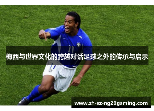 梅西与世界文化的跨越对话足球之外的传承与启示