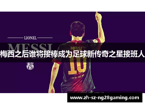 梅西之后谁将接棒成为足球新传奇之星接班人