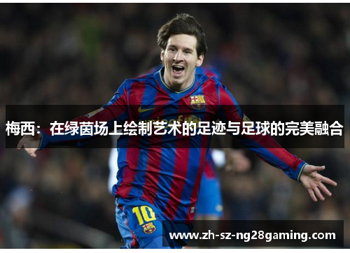 梅西:在绿茵场上绘制艺术的足迹与足球的完美融合 梅西:在绿茵场上绘制艺术的足迹与足球的完美融合