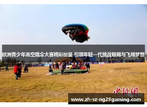 欧洲青少年高空跳伞大赛精彩纷呈 引领年轻一代挑战极限与飞翔梦想 欧洲青少年高空跳伞大赛精彩纷呈 引领年轻一代挑战极限与飞翔梦想