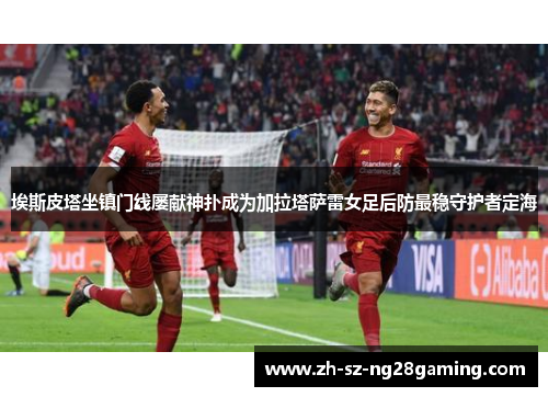 埃斯皮塔坐镇门线屡献神扑成为加拉塔萨雷女足后防最稳守护者定海 埃斯皮塔坐镇门线屡献神扑成为加拉塔萨雷女足后防最稳守护者定海