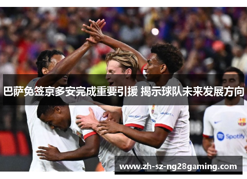 巴萨免签京多安完成重要引援 揭示球队未来发展方向 巴萨免签京多安完成重要引援 揭示球队未来发展方向