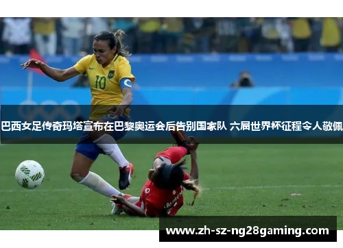 巴西女足传奇玛塔宣布在巴黎奥运会后告别国家队 六届世界杯征程令人敬佩 巴西女足传奇玛塔宣布在巴黎奥运会后告别国家队 六届世界杯征程令人敬佩
