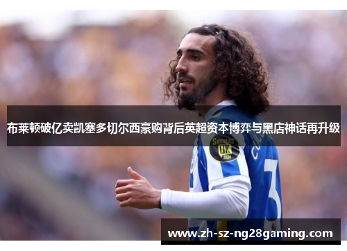 布莱顿破亿卖凯塞多切尔西豪购背后英超资本博弈与黑店神话再升级 布莱顿破亿卖凯塞多切尔西豪购背后英超资本博弈与黑店神话再升级