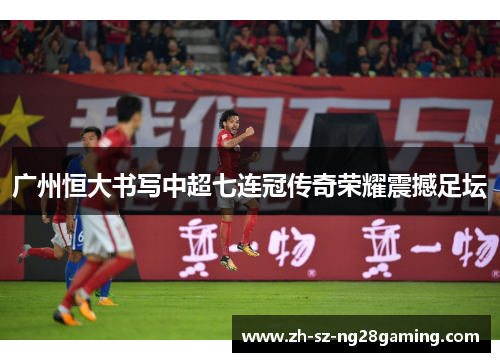 广州恒大书写中超七连冠传奇荣耀震撼足坛