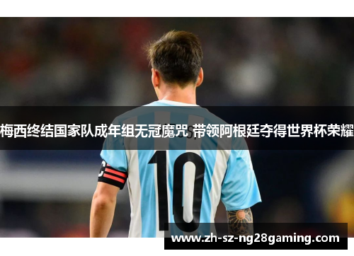 梅西终结国家队成年组无冠魔咒 带领阿根廷夺得世界杯荣耀 梅西终结国家队成年组无冠魔咒 带领阿根廷夺得世界杯荣耀