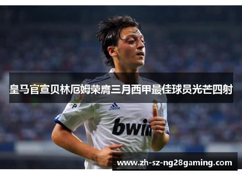 皇马官宣贝林厄姆荣膺三月西甲最佳球员光芒四射 皇马官宣贝林厄姆荣膺三月西甲最佳球员光芒四射