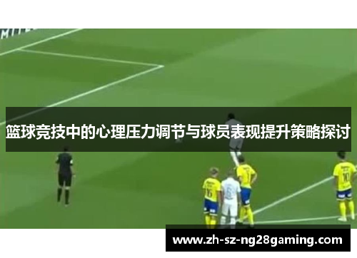 篮球竞技中的心理压力调节与球员表现提升策略探讨 篮球竞技中的心理压力调节与球员表现提升策略探讨