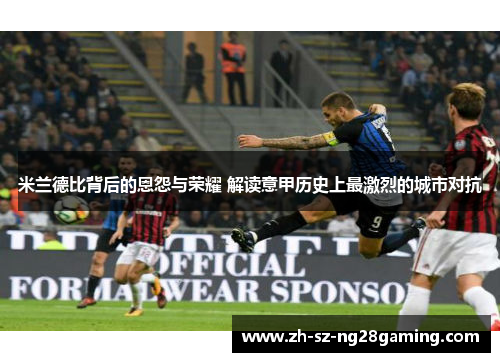 米兰德比背后的恩怨与荣耀 解读意甲历史上最激烈的城市对抗 米兰德比背后的恩怨与荣耀 解读意甲历史上最激烈的城市对抗