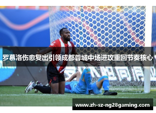 罗慕洛伤愈复出引领成都蓉城中场进攻重回节奏核心