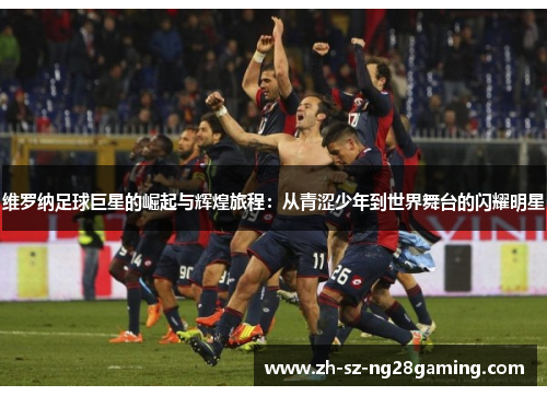 维罗纳足球巨星的崛起与辉煌旅程:从青涩少年到世界舞台的闪耀明星 维罗纳足球巨星的崛起与辉煌旅程:从青涩少年到世界舞台的闪耀明星