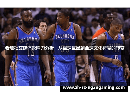 老詹社交媒体影响力分析：从篮球巨星到全球文化符号的转变