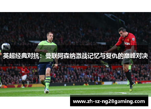 英超经典对抗：曼联阿森纳激战记忆与复仇的巅峰对决