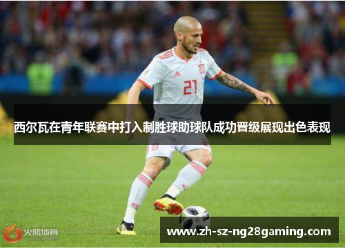 西尔瓦在青年联赛中打入制胜球助球队成功晋级展现出色表现