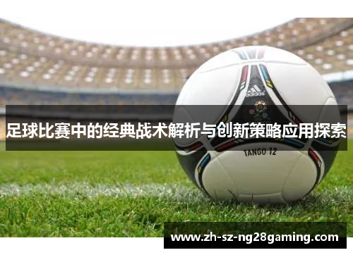 足球比赛中的经典战术解析与创新策略应用探索