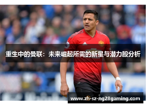 重生中的曼联:未来崛起所需的新星与潜力股分析 重生中的曼联:未来崛起所需的新星与潜力股分析