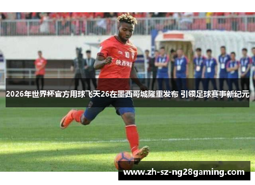 2026年世界杯官方用球飞天26在墨西哥城隆重发布 引领足球赛事新纪元 2026年世界杯官方用球飞天26在墨西哥城隆重发布 引领足球赛事新纪元