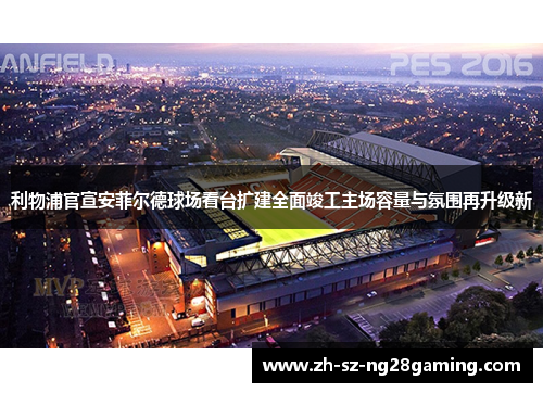 利物浦官宣安菲尔德球场看台扩建全面竣工主场容量与氛围再升级新